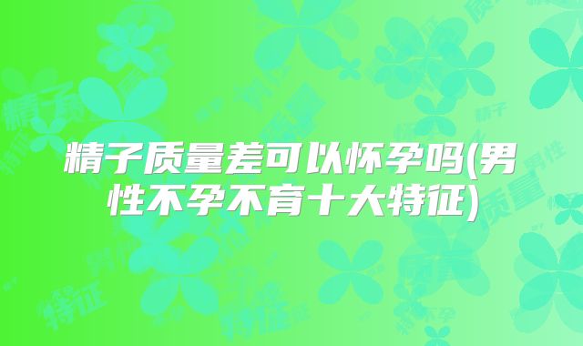 精子质量差可以怀孕吗(男性不孕不育十大特征)