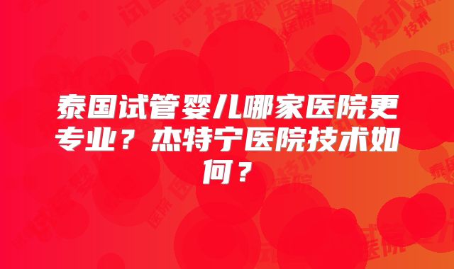 泰国试管婴儿哪家医院更专业?杰特宁医院技术如何?