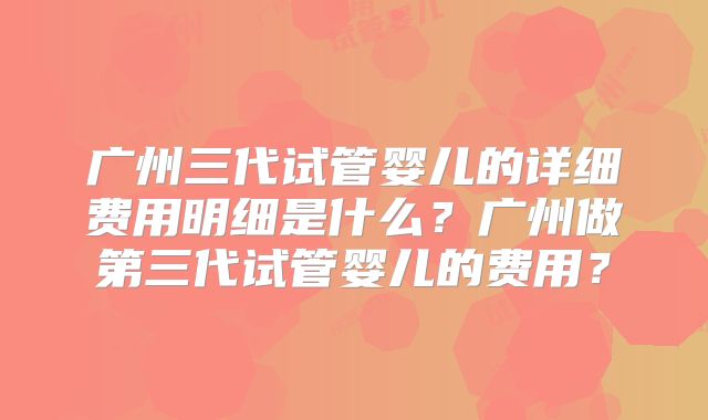 广州三代试管婴儿的详细费用明细是什么?广州做第三代试管婴儿的费用?