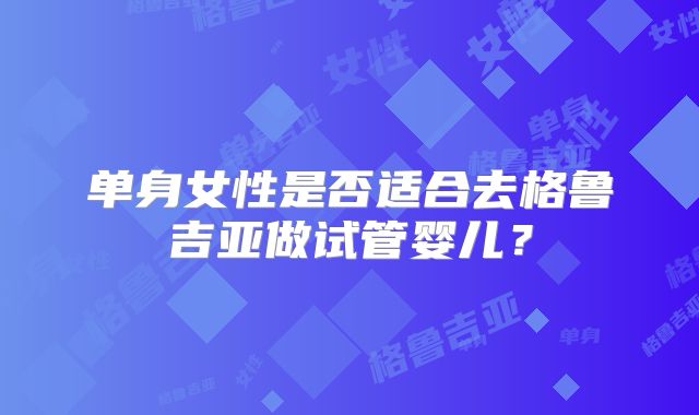 单身女性是否适合去格鲁吉亚做试管婴儿？