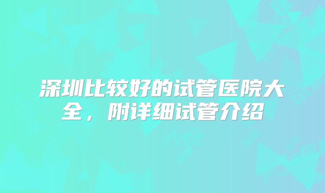 深圳比较好的试管医院大全,附详细试管介绍