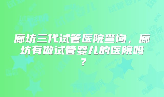 廊坊三代试管医院查询,廊坊有做试管婴儿的医院吗?