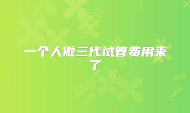 一个人做三代试管费用来了