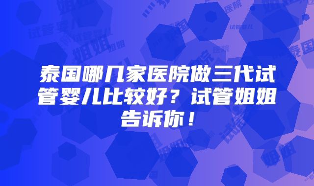 泰国哪几家医院做三代试管婴儿比较好?试管姐姐告诉你!