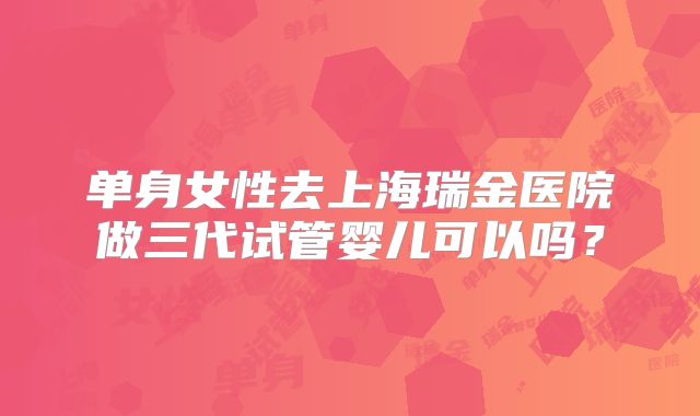 单身女性去上海瑞金医院做三代试管婴儿可以吗？