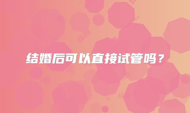 结婚后可以直接试管吗？