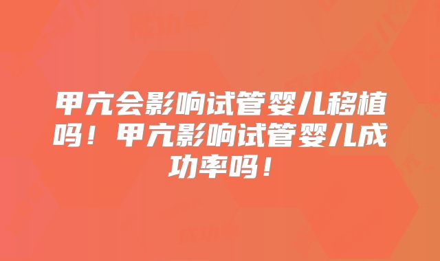 甲亢会影响试管婴儿移植吗！甲亢影响试管婴儿成功率吗！