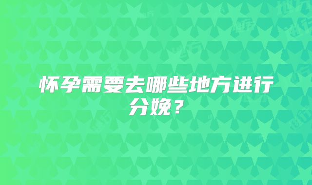 怀孕需要去哪些地方进行分娩？