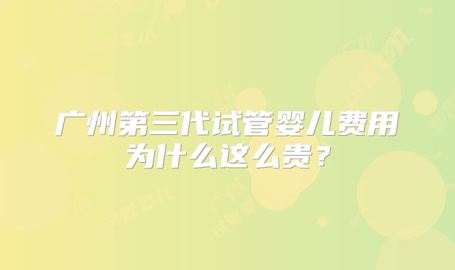 广州第三代试管婴儿费用为什么这么贵?