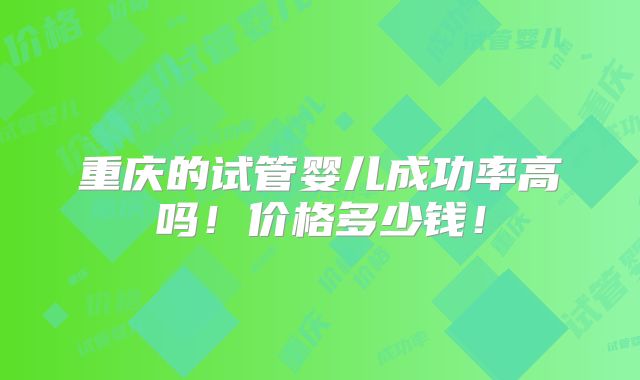 重庆的试管婴儿成功率高吗！价格多少钱！