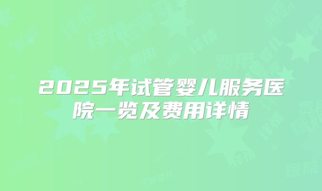 2025年试管婴儿服务医院一览及费用详情