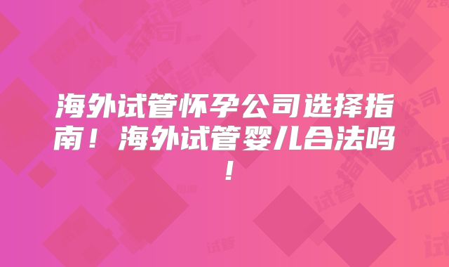 海外试管怀孕公司选择指南！海外试管婴儿合法吗！