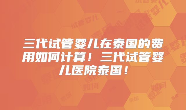 三代试管婴儿在泰国的费用如何计算!三代试管婴儿医院泰国!