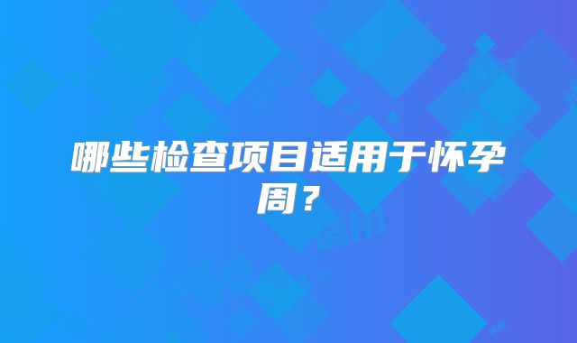 哪些检查项目适用于怀孕周？