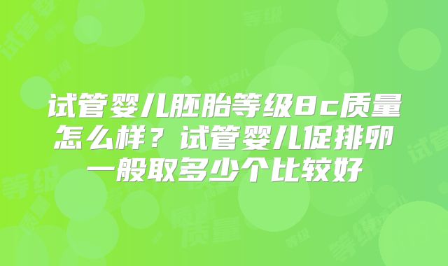 试管婴儿胚胎等级8c质量怎么样?试管婴儿促排卵一般取多少个比较好
