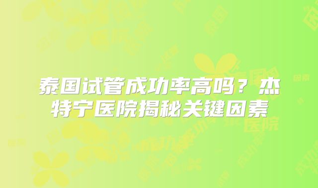 泰国试管成功率高吗?杰特宁医院揭秘关键因素