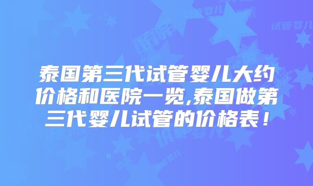 泰国第三代试管婴儿大约价格和医院一览,泰国做第三代婴儿试管的价格表！