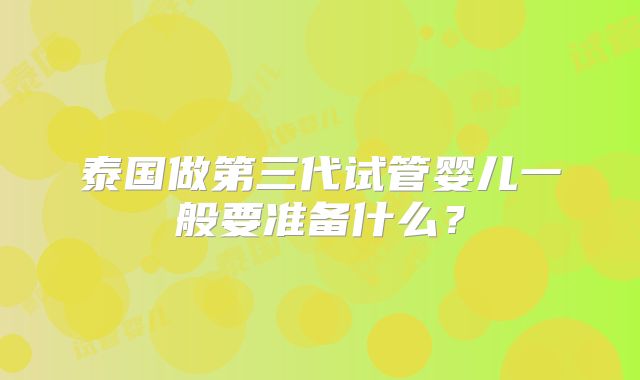 泰国做第三代试管婴儿一般要准备什么？