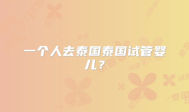 一个人去泰国泰国试管婴儿？