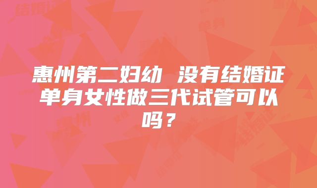 惠州第二妇幼 没有结婚证单身女性做三代试管可以吗？
