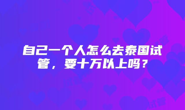 自己一个人怎么去泰国试管，要十万以上吗？