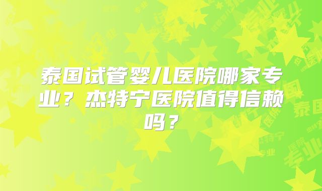 泰国试管婴儿医院哪家专业?杰特宁医院值得信赖吗?