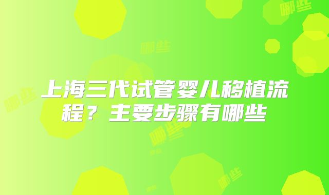 上海三代试管婴儿移植流程？主要步骤有哪些