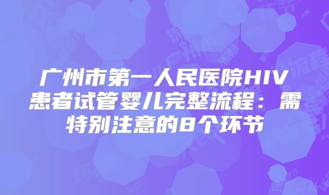 广州市第一人民医院HIV患者试管婴儿完整流程：需特别注意的8个环节