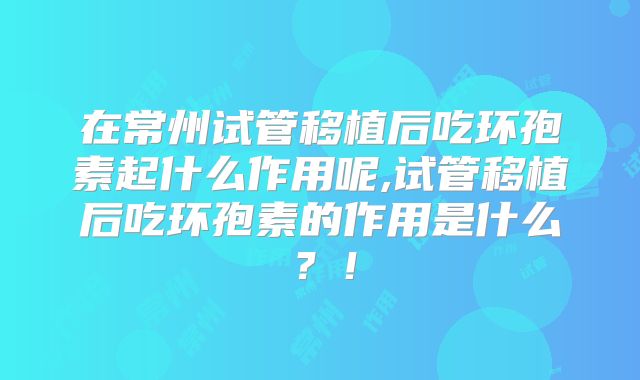 在常州试管移植后吃环孢素起什么作用呢,试管移植后吃环孢素的作用是什么？！
