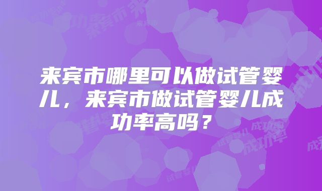 来宾市哪里可以做试管婴儿，来宾市做试管婴儿成功率高吗？