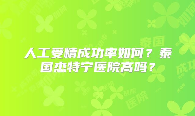 人工受精成功率如何？泰国杰特宁医院高吗？