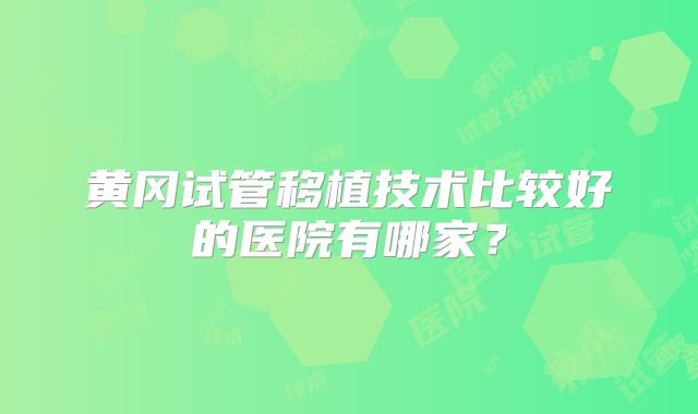 黄冈试管移植技术比较好的医院有哪家？