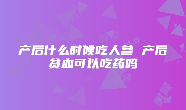 产后什么时候吃人参 产后贫血可以吃药吗