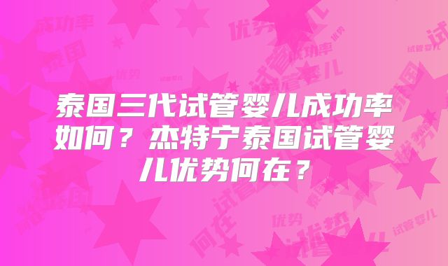 泰国三代试管婴儿成功率如何?杰特宁泰国试管婴儿优势何在?