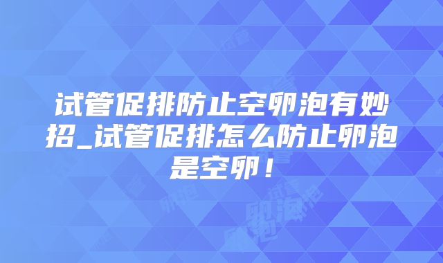 试管促排防止空卵泡有妙招_试管促排怎么防止卵泡是空卵！