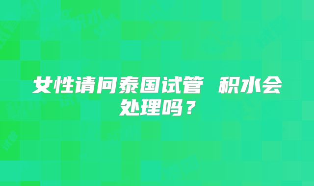 女性请问泰国试管 积水会处理吗？