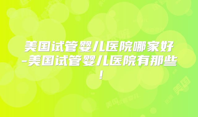 美国试管婴儿医院哪家好-美国试管婴儿医院有那些!