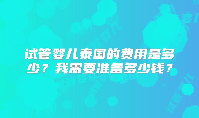 试管婴儿泰国的费用是多少？我需要准备多少钱？