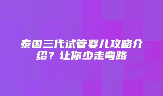 泰国三代试管婴儿攻略介绍？让你少走弯路
