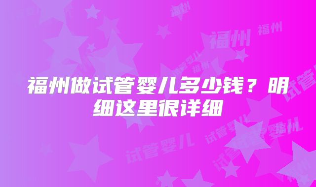 福州做试管婴儿多少钱?明细这里很详细