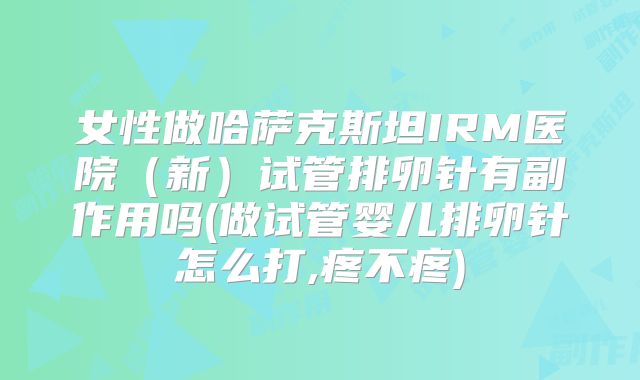 女性做哈萨克斯坦IRM医院（新）试管排卵针有副作用吗(做试管婴儿排卵针怎么打,疼不疼)