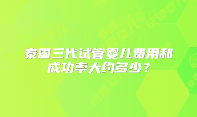 泰国三代试管婴儿费用和成功率大约多少？