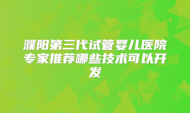 濮阳第三代试管婴儿医院专家推荐哪些技术可以开发