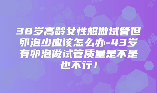 38岁高龄女性想做试管但卵泡少应该怎么办-43岁有卵泡做试管质量是不是也不行！
