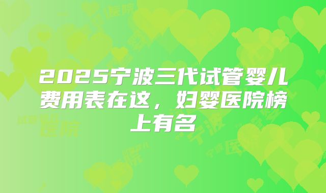 2025宁波三代试管婴儿费用表在这，妇婴医院榜上有名