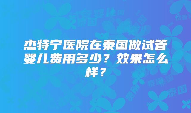 杰特宁医院在泰国做试管婴儿费用多少?效果怎么样?