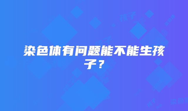 染色体有问题能不能生孩子？