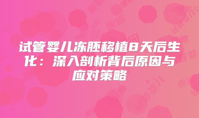试管婴儿冻胚移植8天后生化:深入剖析背后原因与应对策略