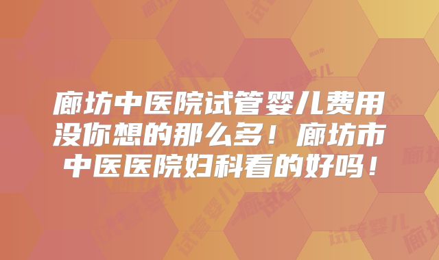廊坊中医院试管婴儿费用没你想的那么多！廊坊市中医医院妇科看的好吗！