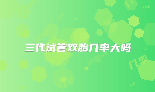 三代试管双胎几率大吗